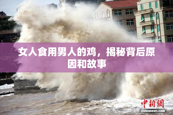 女人食用男人的鸡，揭秘背后原因和故事