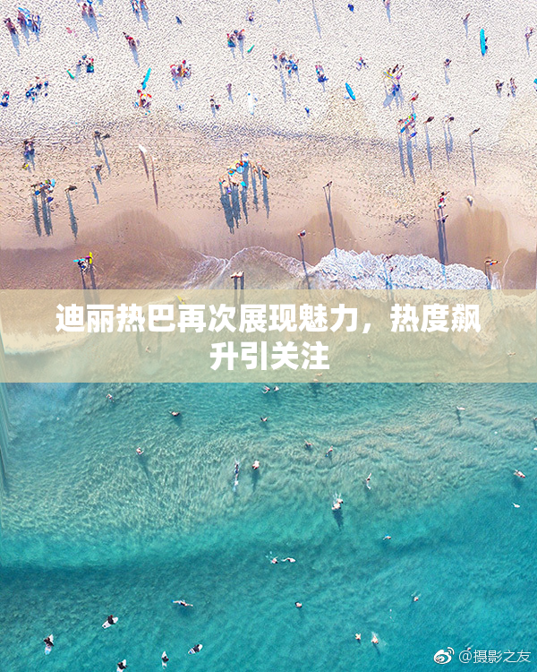 迪丽热巴再次展现魅力，热度飙升引关注