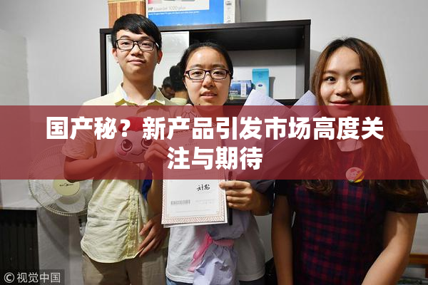 国产秘？新产品引发市场高度关注与期待