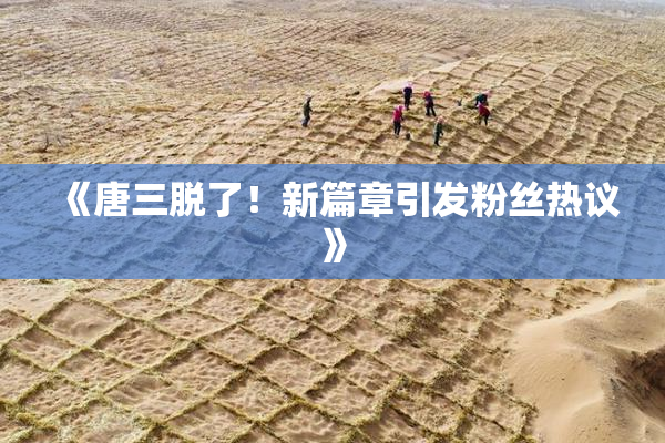 《唐三脱了！新篇章引发粉丝热议》