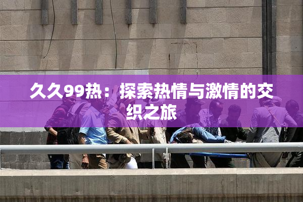 久久99热：探索热情与激情的交织之旅