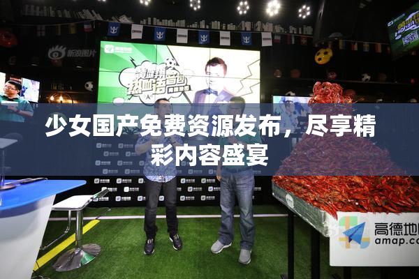 少女国产免费资源发布，尽享精彩内容盛宴