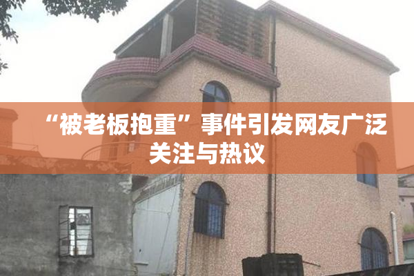 “被老板抱重”事件引发网友广泛关注与热议