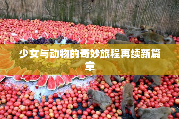 少女与动物的奇妙旅程再续新篇章