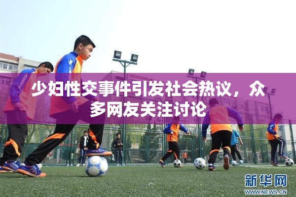 少妇性交事件引发社会热议，众多网友关注讨论