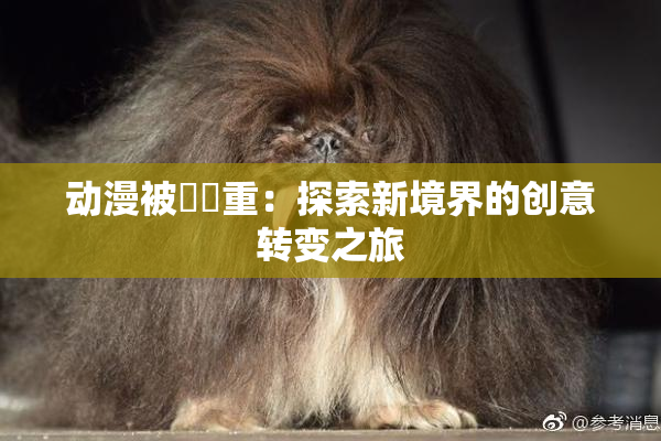 动漫被❌‌重：探索新境界的创意转变之旅