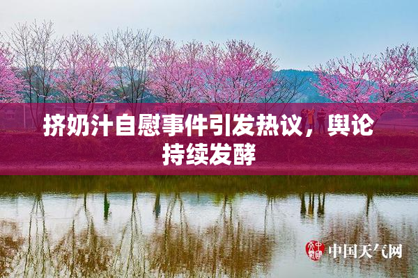 挤奶汁自慰事件引发热议，舆论持续发酵