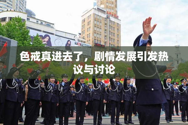色戒真进去了，剧情发展引发热议与讨论