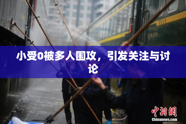 小受0被多人围攻，引发关注与讨论
