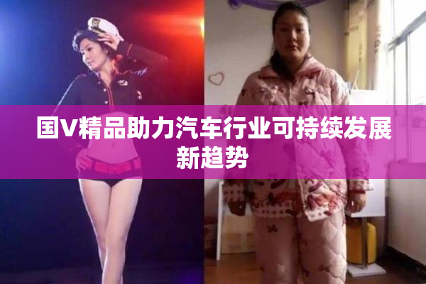 国V精品助力汽车行业可持续发展新趋势