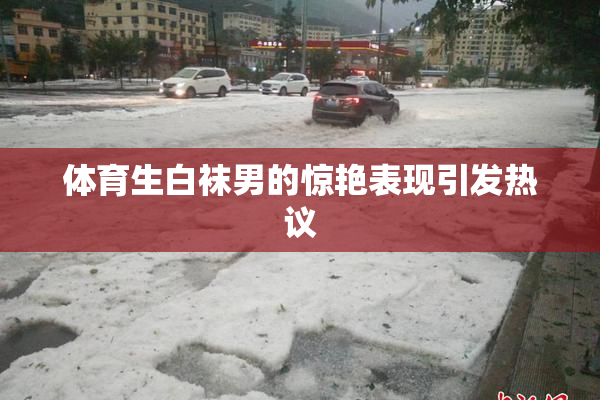 体育生白袜男的惊艳表现引发热议