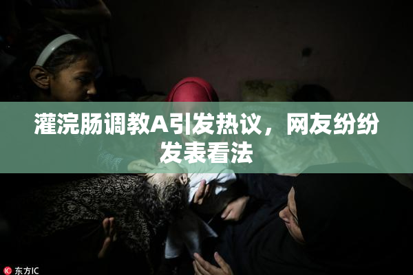 灌浣肠调教A引发热议，网友纷纷发表看法
