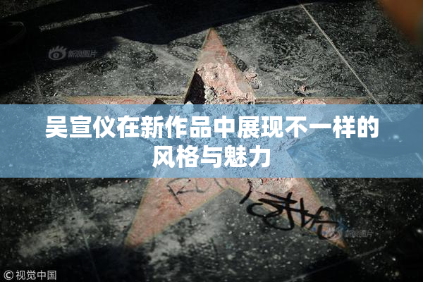 吴宣仪在新作品中展现不一样的风格与魅力