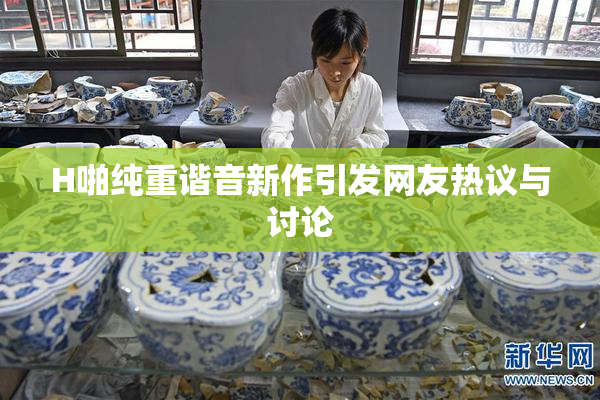 H啪纯重谐音新作引发网友热议与讨论