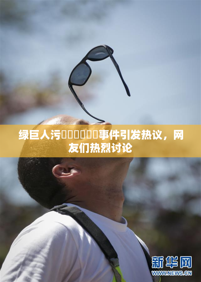 绿巨人污❌‌❌‌❌‌事件引发热议，网友们热烈讨论