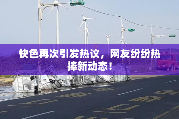 快色再次引发热议，网友纷纷热捧新动态！