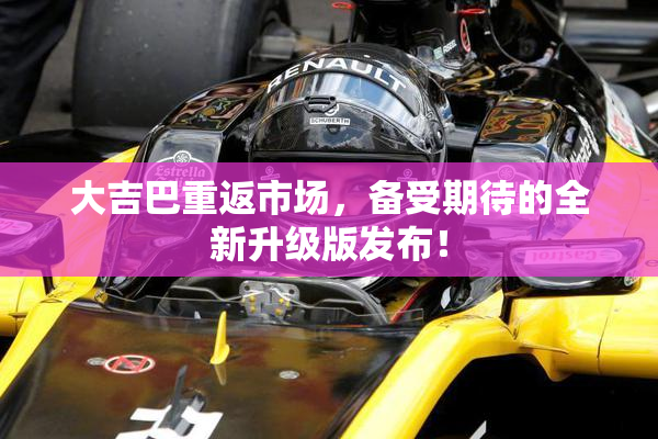 大吉巴重返市场，备受期待的全新升级版发布！