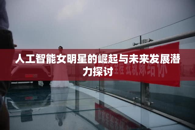 人工智能女明星的崛起与未来发展潜力探讨