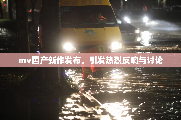mv国产新作发布，引发热烈反响与讨论