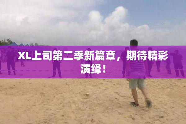 XL上司第二季新篇章，期待精彩演绎！