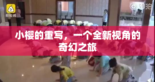 小樱的重写，一个全新视角的奇幻之旅