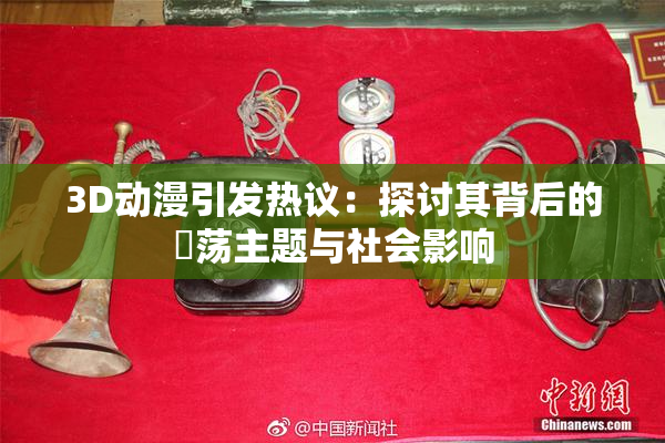 3D动漫引发热议：探讨其背后的婬荡主题与社会影响