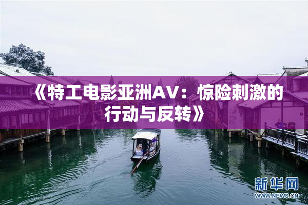 《特工电影亚洲AV：惊险刺激的行动与反转》