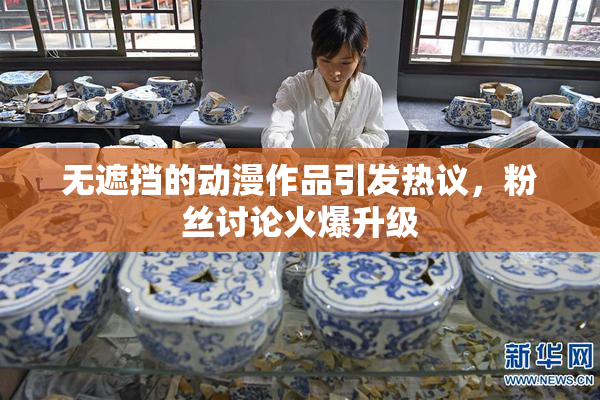 无遮挡的动漫作品引发热议，粉丝讨论火爆升级