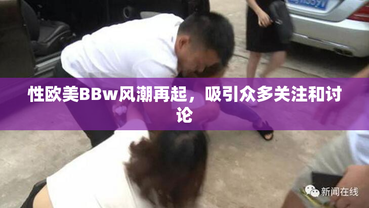 性欧美BBw风潮再起，吸引众多关注和讨论