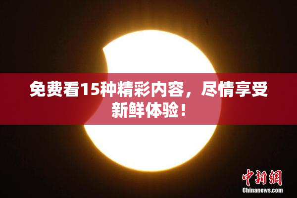免费看15种精彩内容，尽情享受新鲜体验！