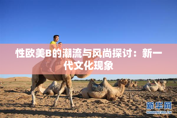 性欧美B的潮流与风尚探讨：新一代文化现象