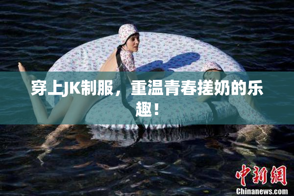 穿上JK制服，重温青春搓奶的乐趣！