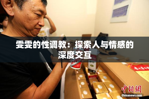 雯雯的性调教：探索人与情感的深度交互