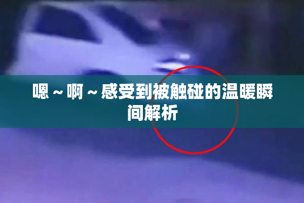 嗯～啊～感受到被触碰的温暖瞬间解析