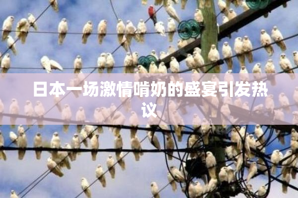日本一场激情啃奶的盛宴引发热议
