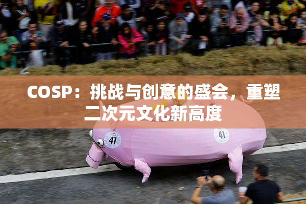 COSP：挑战与创意的盛会，重塑二次元文化新高度