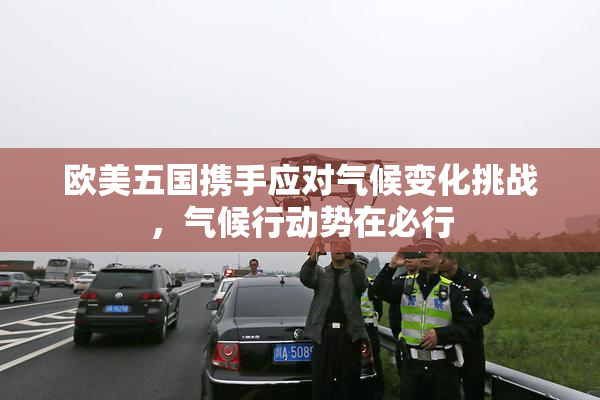 欧美五国携手应对气候变化挑战，气候行动势在必行