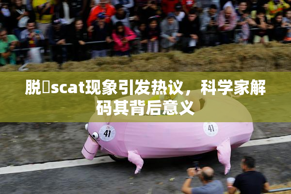 脱糞scat现象引发热议，科学家解码其背后意义
