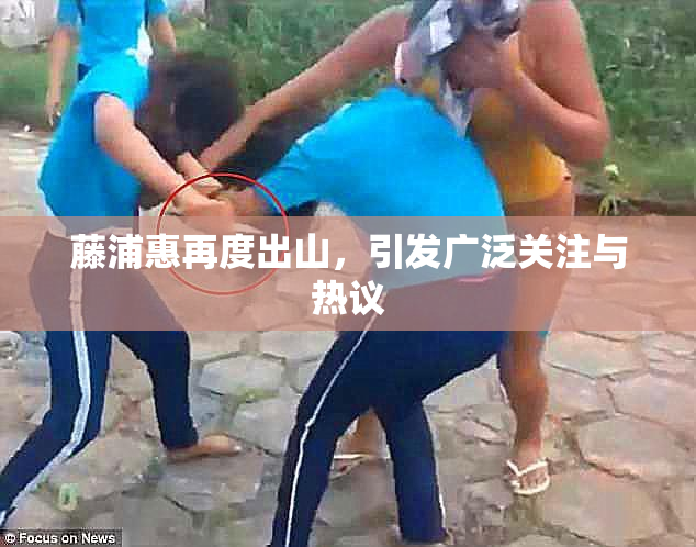 藤浦惠再度出山，引发广泛关注与热议