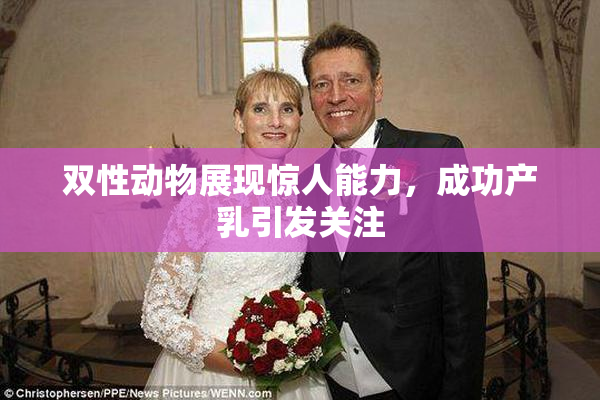双性动物展现惊人能力，成功产乳引发关注
