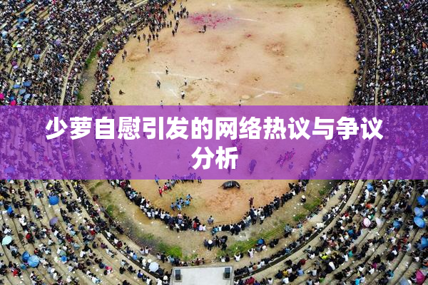 少萝自慰引发的网络热议与争议分析