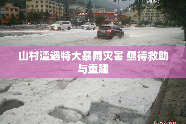 山村遭遇特大暴雨灾害 亟待救助与重建