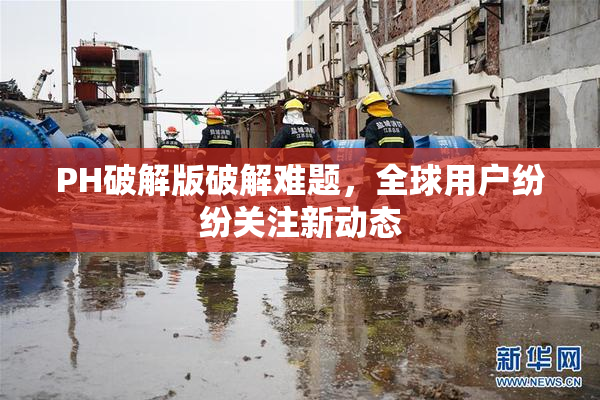 PH破解版破解难题，全球用户纷纷关注新动态