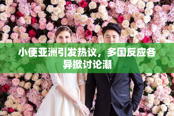小便亚洲引发热议，多国反应各异掀讨论潮