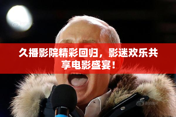 久播影院精彩回归，影迷欢乐共享电影盛宴！