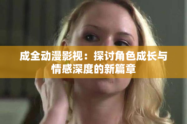 成全动漫影视：探讨角色成长与情感深度的新篇章