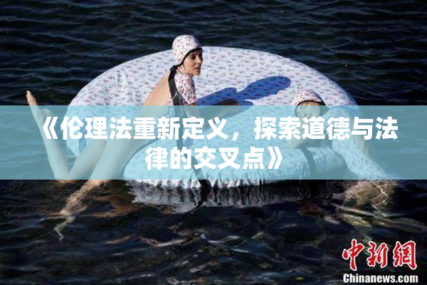 《伦理法重新定义，探索道德与法律的交叉点》