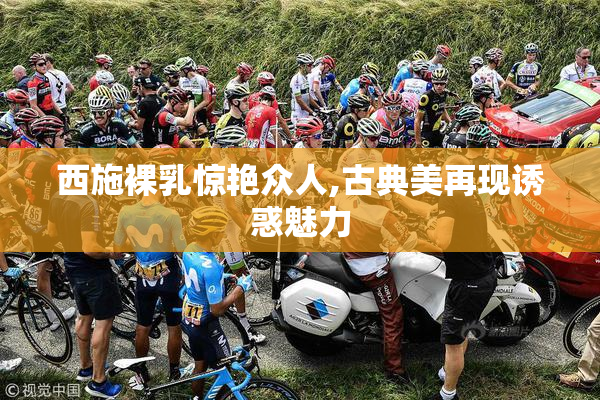 西施裸乳惊艳众人,古典美再现诱惑魅力