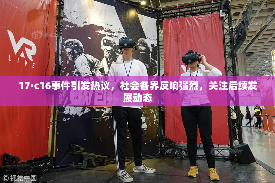 17·c16事件引发热议，社会各界反响强烈，关注后续发展动态