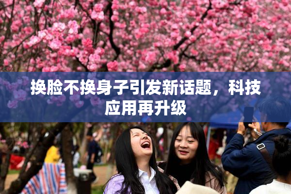 换脸不换身子引发新话题，科技应用再升级